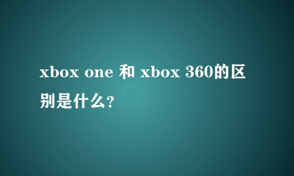 xbox one 和 xbox 360的区别是什么？