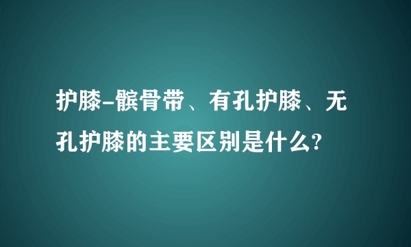 护膝-髌骨带、有孔护膝、无孔护膝的主要区别是什么?