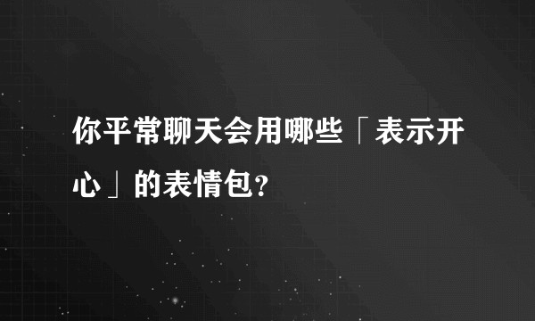 你平常聊天会用哪些「表示开心」的表情包？