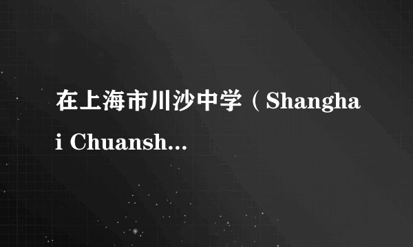 在上海市川沙中学（Shanghai Chuansha High School）就读是怎样的一番体验？