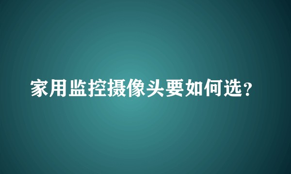家用监控摄像头要如何选？