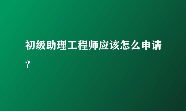 初级助理工程师应该怎么申请？