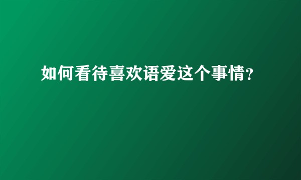 如何看待喜欢语爱这个事情？