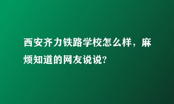 西安齐力铁路学校怎么样，麻烦知道的网友说说?