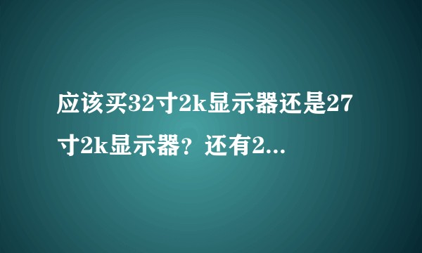 应该买32寸2k显示器还是27寸2k显示器？还有2k重要还是IPS屏重要？