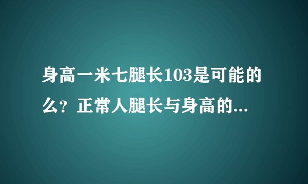 身高一米七腿长103是可能的么？正常人腿长与身高的比例如何？