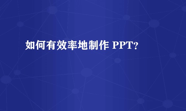 如何有效率地制作 PPT？