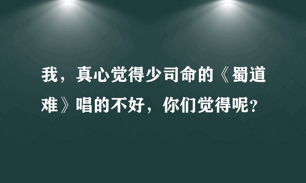 我，真心觉得少司命的《蜀道难》唱的不好，你们觉得呢？