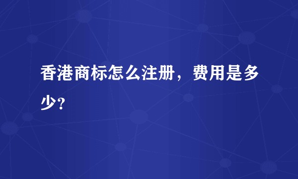 香港商标怎么注册，费用是多少？