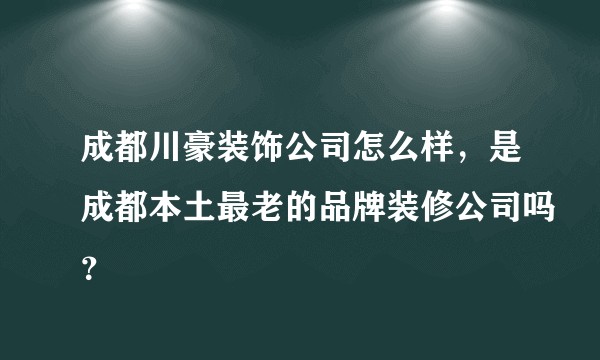 成都川豪装饰公司怎么样，是成都本土最老的品牌装修公司吗？