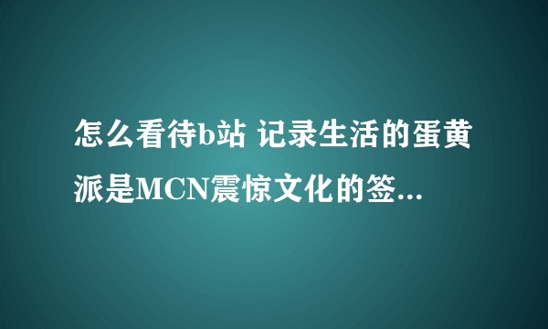 怎么看待b站 记录生活的蛋黄派是MCN震惊文化的签约成员？