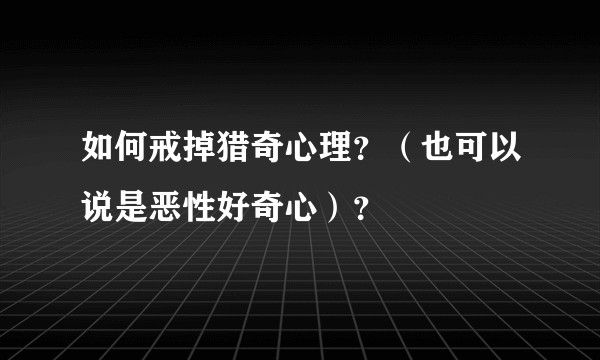 如何戒掉猎奇心理？（也可以说是恶性好奇心）？