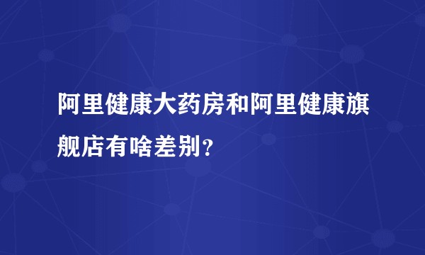 阿里健康大药房和阿里健康旗舰店有啥差别？