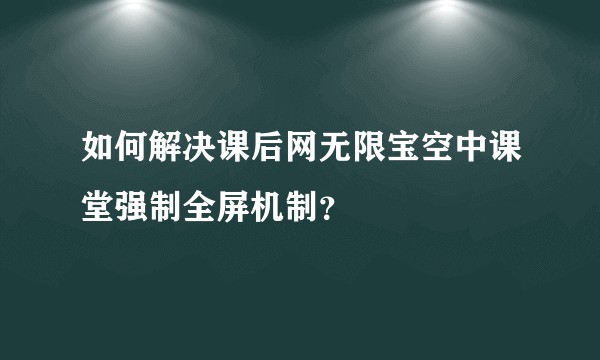 如何解决课后网无限宝空中课堂强制全屏机制？
