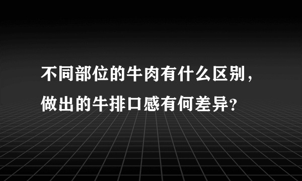 不同部位的牛肉有什么区别，做出的牛排口感有何差异？