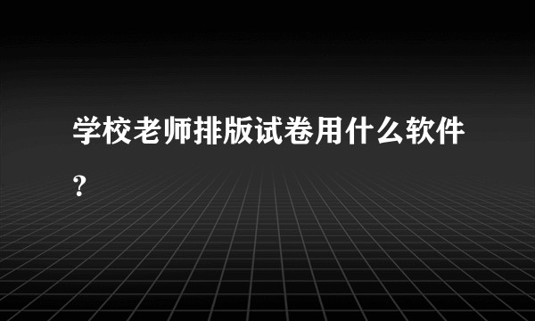 学校老师排版试卷用什么软件？