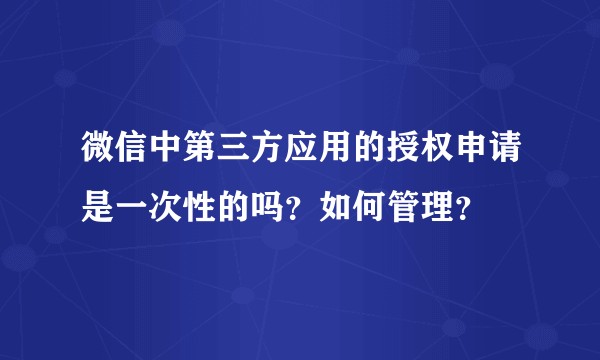 微信中第三方应用的授权申请是一次性的吗？如何管理？