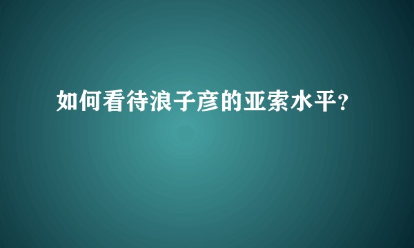 如何看待浪子彦的亚索水平？