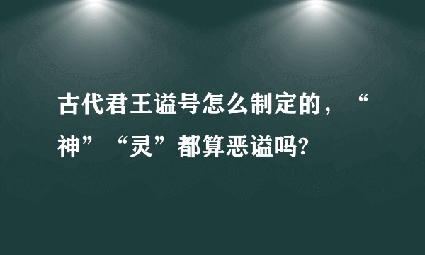 古代君王谥号怎么制定的，“神”“灵”都算恶谥吗?