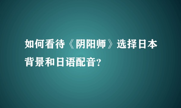 如何看待《阴阳师》选择日本背景和日语配音?