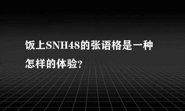 饭上SNH48的张语格是一种怎样的体验？
