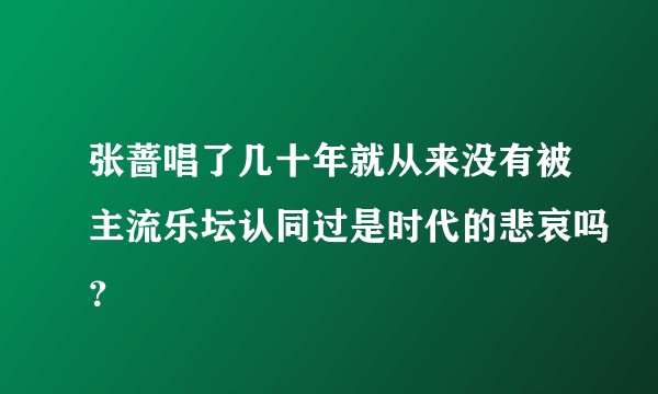 张蔷唱了几十年就从来没有被主流乐坛认同过是时代的悲哀吗？