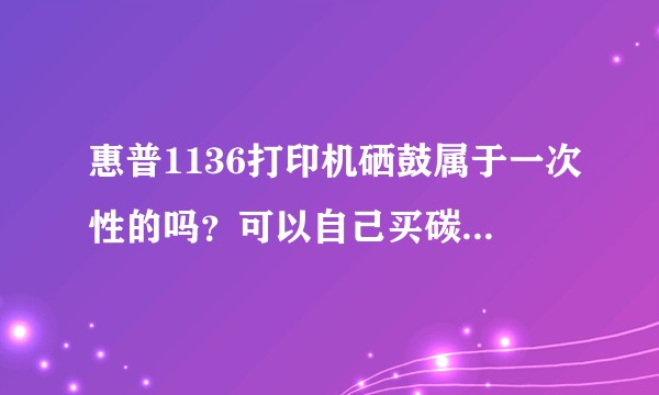 惠普1136打印机硒鼓属于一次性的吗？可以自己买碳粉加吗？