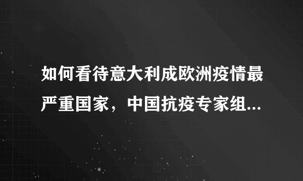 如何看待意大利成欧洲疫情最严重国家,中国抗疫专家组启程协助抗疫?