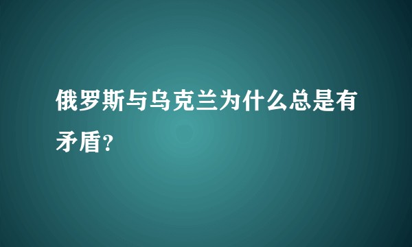 俄罗斯与乌克兰为什么总是有矛盾？