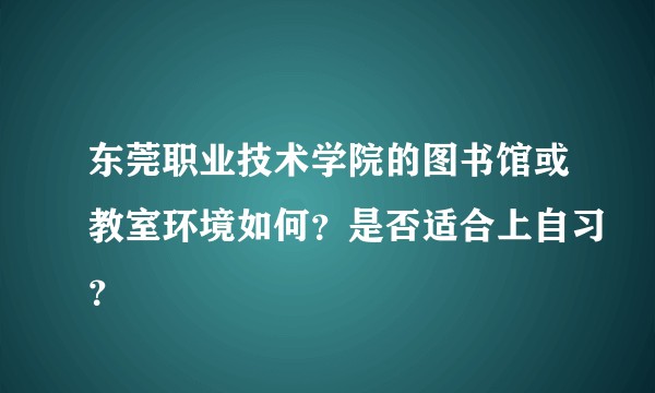 东莞职业技术学院的图书馆或教室环境如何？是否适合上自习？