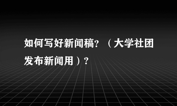 如何写好新闻稿？（大学社团发布新闻用）?