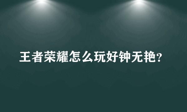 王者荣耀怎么玩好钟无艳？