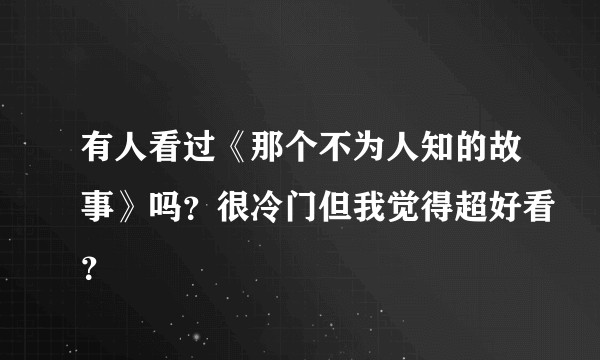 有人看过《那个不为人知的故事》吗？很冷门但我觉得超好看？