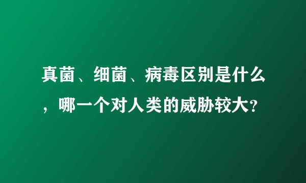 真菌、细菌、病毒区别是什么，哪一个对人类的威胁较大？