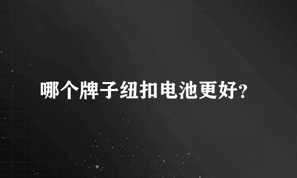 哪个牌子纽扣电池更好？