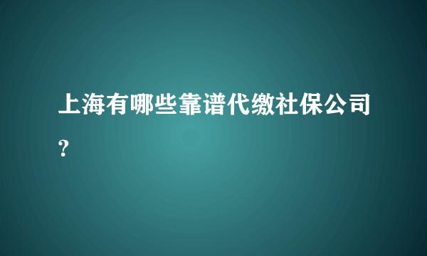 上海有哪些靠谱代缴社保公司？