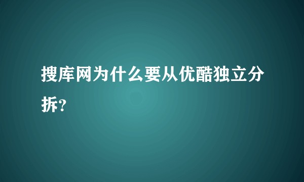 搜库网为什么要从优酷独立分拆？