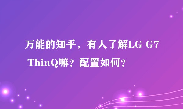 万能的知乎，有人了解LG G7 ThinQ嘛？配置如何？