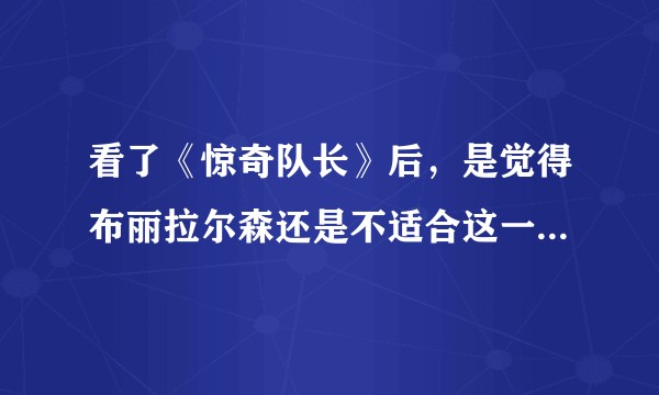 看了《惊奇队长》后，是觉得布丽拉尔森还是不适合这一角色还是真香？