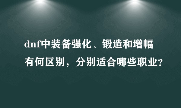 dnf中装备强化、锻造和增幅有何区别，分别适合哪些职业？