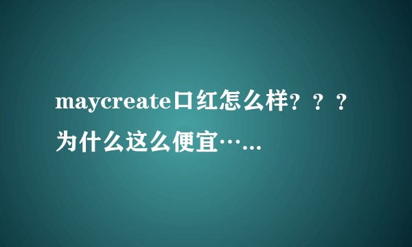 maycreate口红怎么样？？？为什么这么便宜…十五块钱三支…震惊到了…？