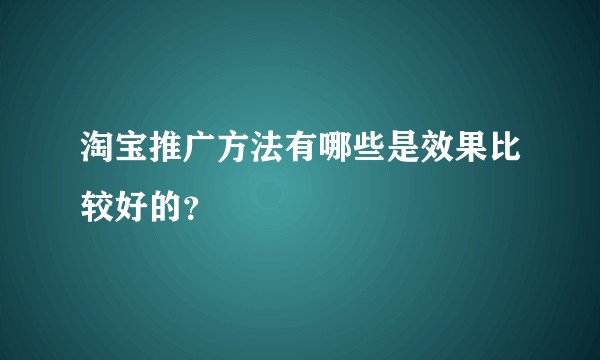 淘宝推广方法有哪些是效果比较好的？