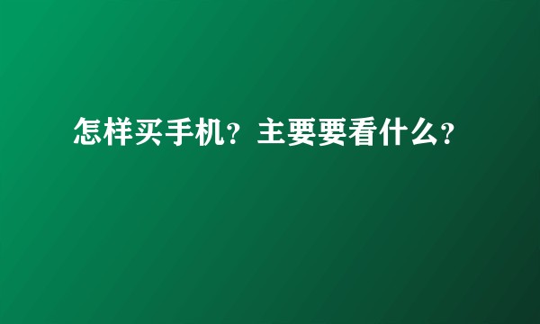 怎样买手机？主要要看什么？