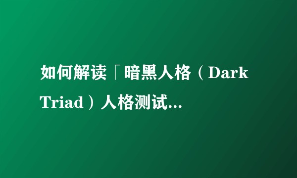 如何解读「暗黑人格（Dark Triad）人格测试」的结果？它对日常生活有哪些参考价值？