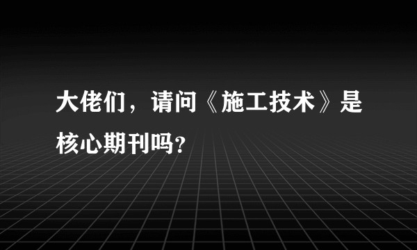大佬们,请问《施工技术》是核心期刊吗?