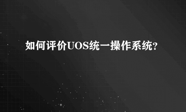 如何评价UOS统一操作系统？