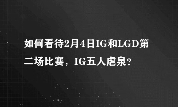 如何看待2月4日IG和LGD第二场比赛，IG五人虐泉？