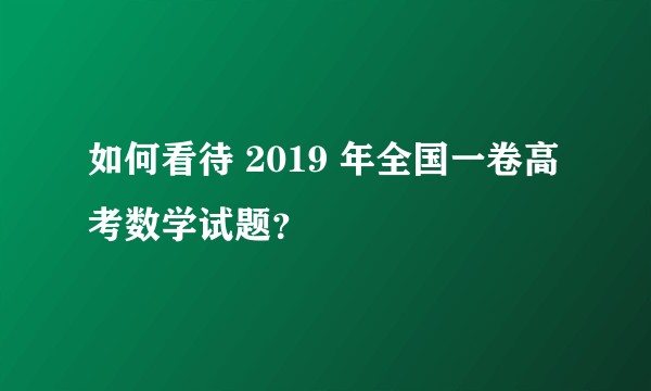 如何看待 2019 年全国一卷高考数学试题？