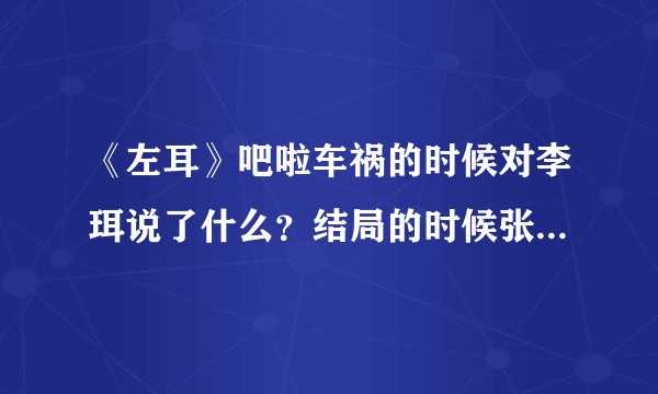 《左耳》吧啦车祸的时候对李珥说了什么？结局的时候张漾又对李珥说了什么？