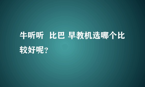 牛听听  比巴 早教机选哪个比较好呢？